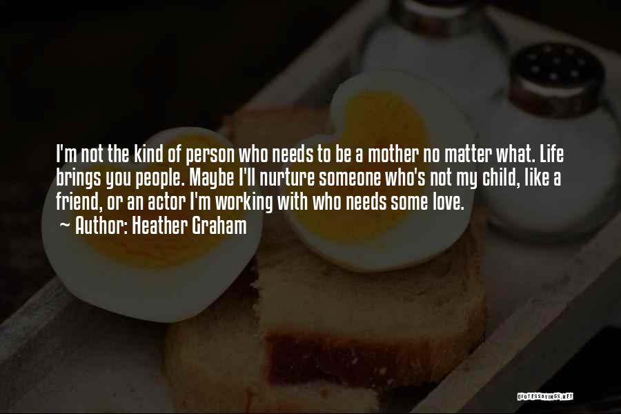 Heather Graham Quotes: I'm Not The Kind Of Person Who Needs To Be A Mother No Matter What. Life Brings You People. Maybe