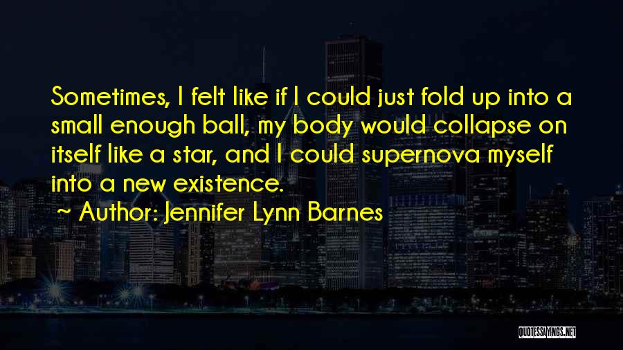 Jennifer Lynn Barnes Quotes: Sometimes, I Felt Like If I Could Just Fold Up Into A Small Enough Ball, My Body Would Collapse On