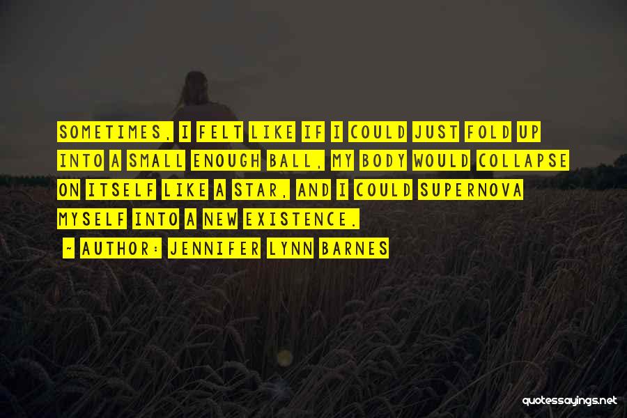Jennifer Lynn Barnes Quotes: Sometimes, I Felt Like If I Could Just Fold Up Into A Small Enough Ball, My Body Would Collapse On