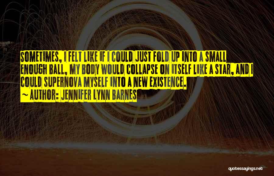 Jennifer Lynn Barnes Quotes: Sometimes, I Felt Like If I Could Just Fold Up Into A Small Enough Ball, My Body Would Collapse On