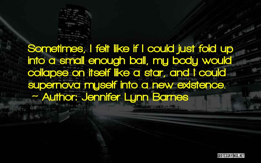 Jennifer Lynn Barnes Quotes: Sometimes, I Felt Like If I Could Just Fold Up Into A Small Enough Ball, My Body Would Collapse On