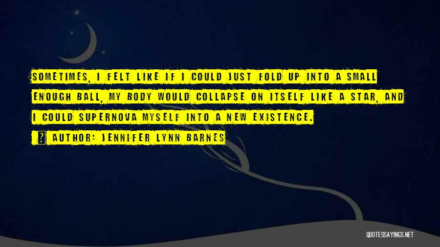 Jennifer Lynn Barnes Quotes: Sometimes, I Felt Like If I Could Just Fold Up Into A Small Enough Ball, My Body Would Collapse On