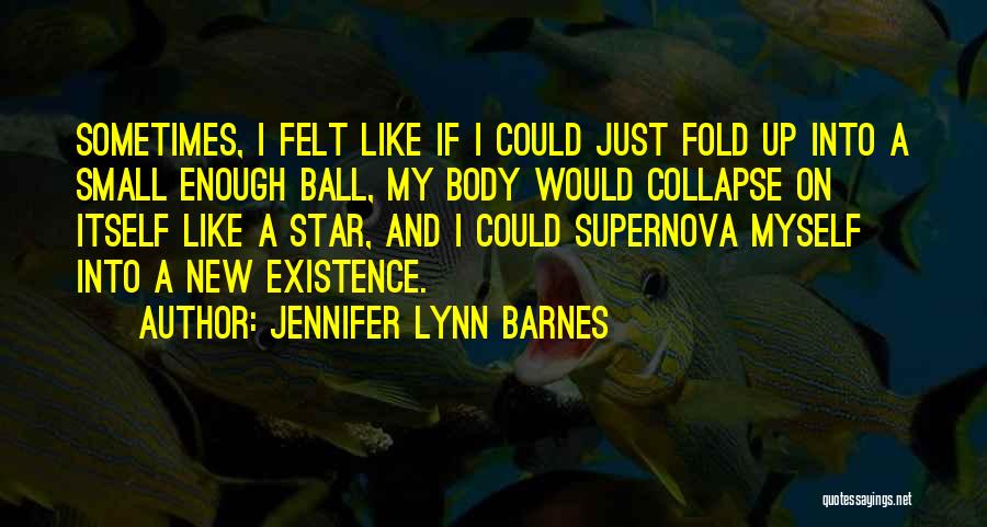Jennifer Lynn Barnes Quotes: Sometimes, I Felt Like If I Could Just Fold Up Into A Small Enough Ball, My Body Would Collapse On