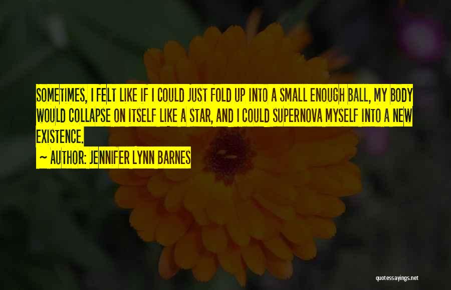 Jennifer Lynn Barnes Quotes: Sometimes, I Felt Like If I Could Just Fold Up Into A Small Enough Ball, My Body Would Collapse On