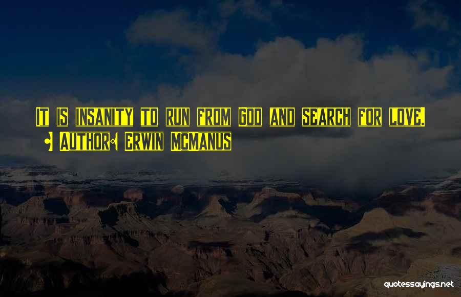 Erwin McManus Quotes: It Is Insanity To Run From God And Search For Love.