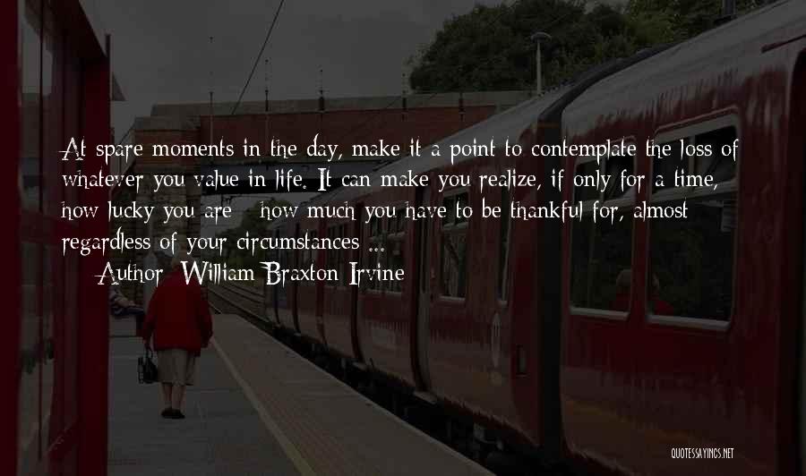 William Braxton Irvine Quotes: At Spare Moments In The Day, Make It A Point To Contemplate The Loss Of Whatever You Value In Life.