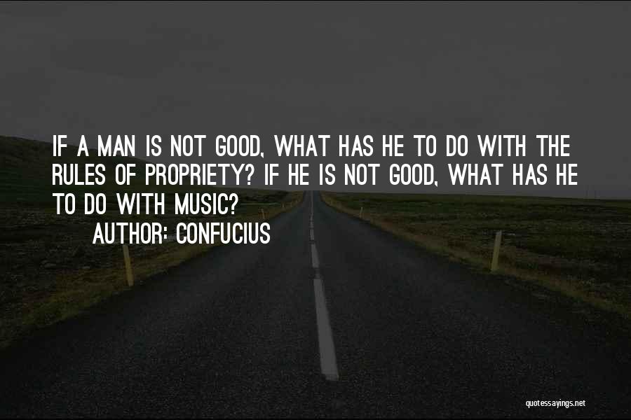 Confucius Quotes: If A Man Is Not Good, What Has He To Do With The Rules Of Propriety? If He Is Not