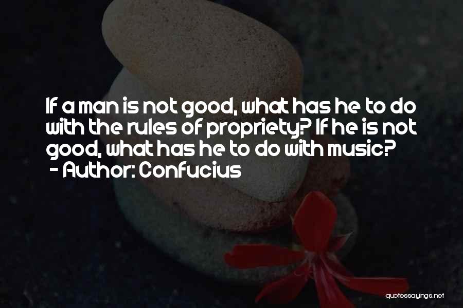 Confucius Quotes: If A Man Is Not Good, What Has He To Do With The Rules Of Propriety? If He Is Not