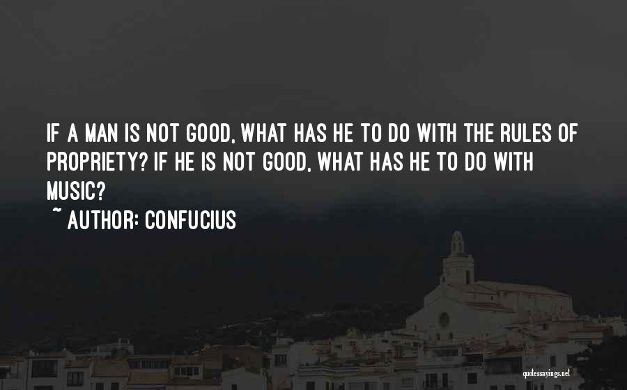 Confucius Quotes: If A Man Is Not Good, What Has He To Do With The Rules Of Propriety? If He Is Not