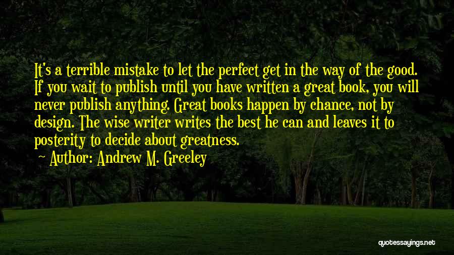 Andrew M. Greeley Quotes: It's A Terrible Mistake To Let The Perfect Get In The Way Of The Good. If You Wait To Publish