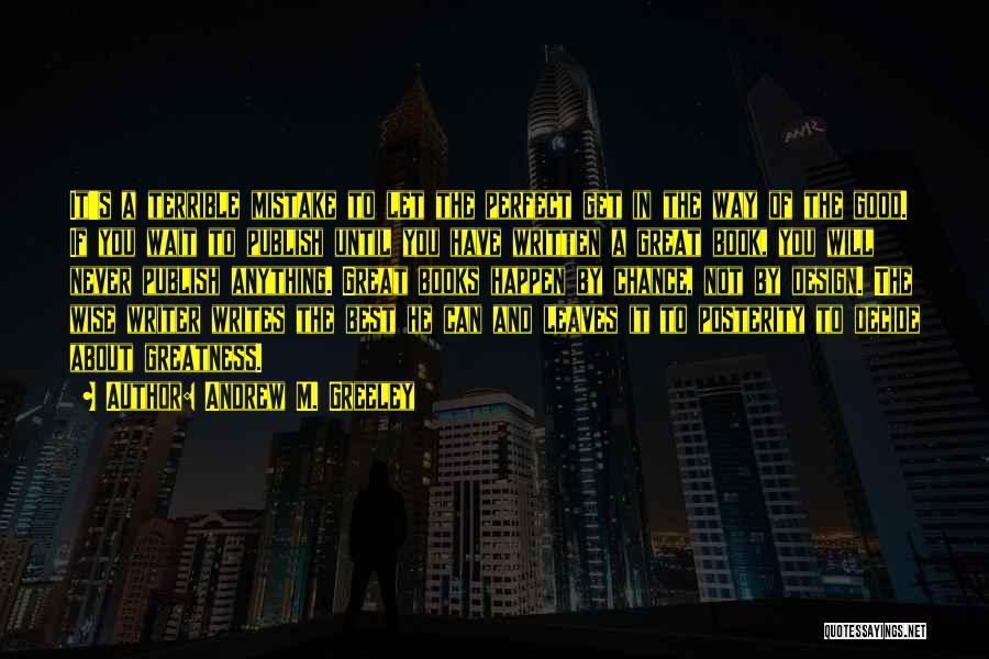 Andrew M. Greeley Quotes: It's A Terrible Mistake To Let The Perfect Get In The Way Of The Good. If You Wait To Publish