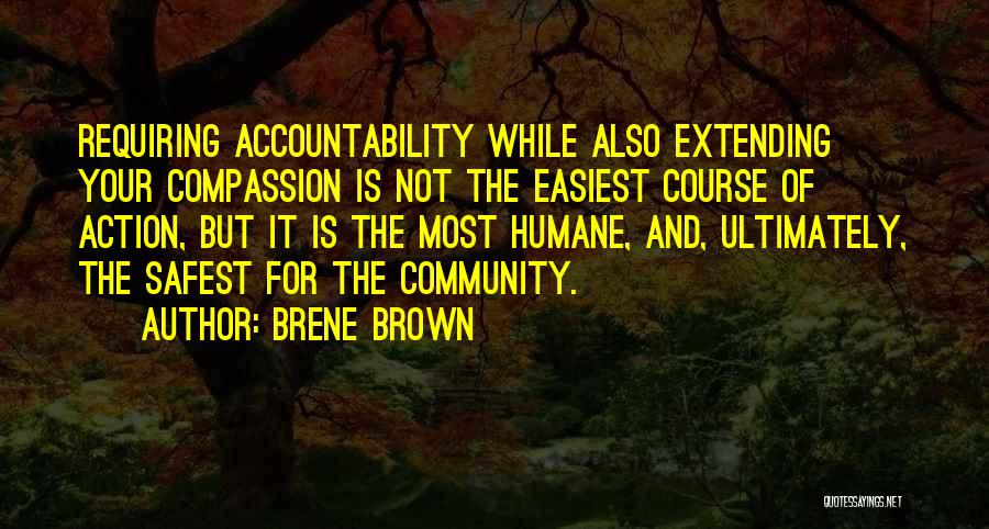 Brene Brown Quotes: Requiring Accountability While Also Extending Your Compassion Is Not The Easiest Course Of Action, But It Is The Most Humane,