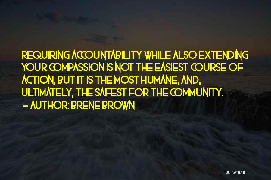 Brene Brown Quotes: Requiring Accountability While Also Extending Your Compassion Is Not The Easiest Course Of Action, But It Is The Most Humane,