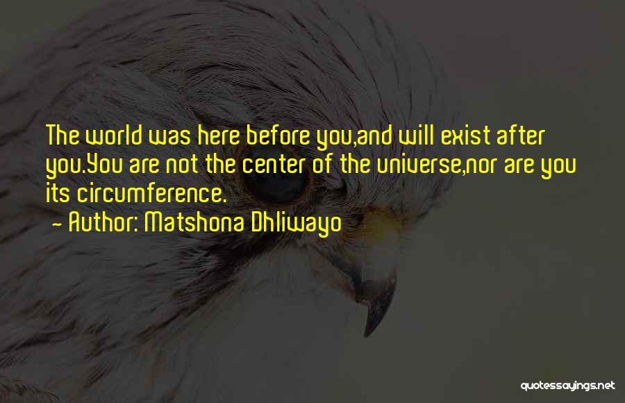 Matshona Dhliwayo Quotes: The World Was Here Before You,and Will Exist After You.you Are Not The Center Of The Universe,nor Are You Its