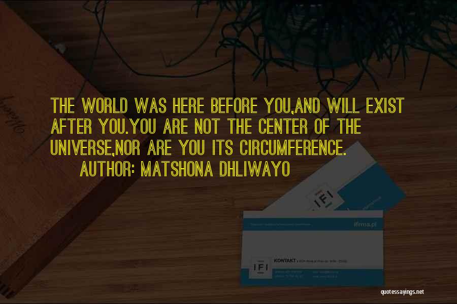 Matshona Dhliwayo Quotes: The World Was Here Before You,and Will Exist After You.you Are Not The Center Of The Universe,nor Are You Its