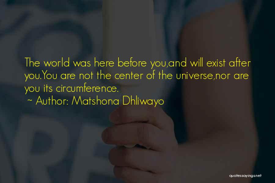 Matshona Dhliwayo Quotes: The World Was Here Before You,and Will Exist After You.you Are Not The Center Of The Universe,nor Are You Its