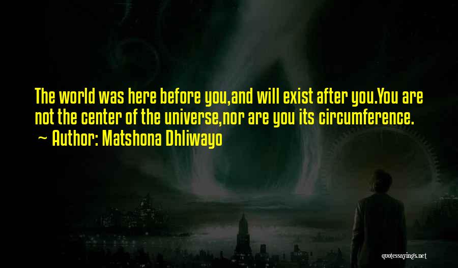 Matshona Dhliwayo Quotes: The World Was Here Before You,and Will Exist After You.you Are Not The Center Of The Universe,nor Are You Its