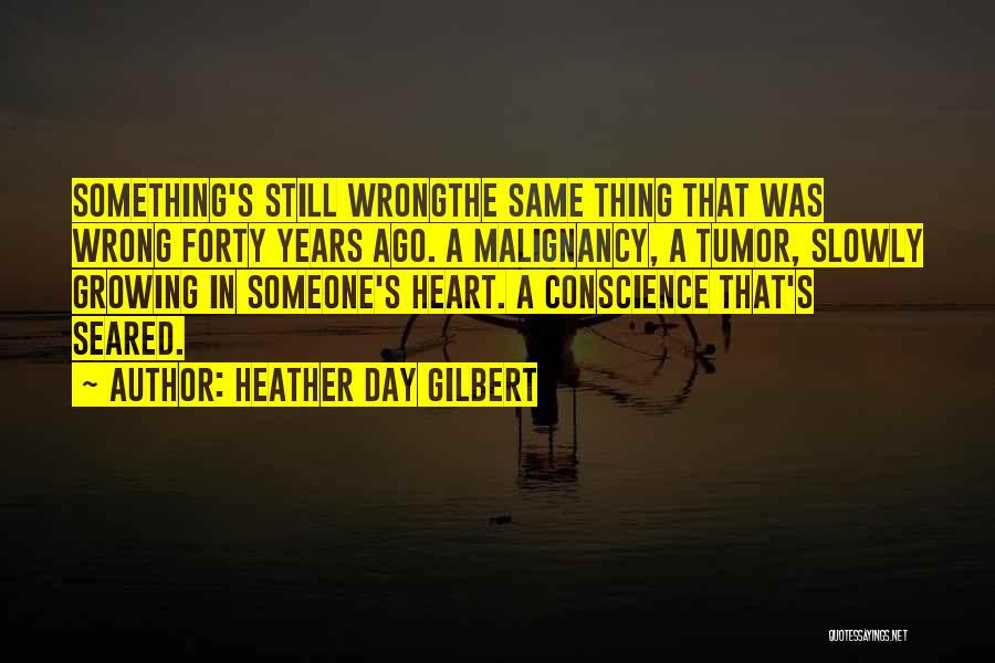 Heather Day Gilbert Quotes: Something's Still Wrongthe Same Thing That Was Wrong Forty Years Ago. A Malignancy, A Tumor, Slowly Growing In Someone's Heart.