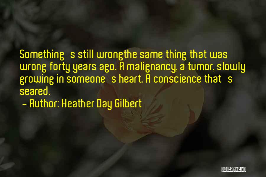 Heather Day Gilbert Quotes: Something's Still Wrongthe Same Thing That Was Wrong Forty Years Ago. A Malignancy, A Tumor, Slowly Growing In Someone's Heart.