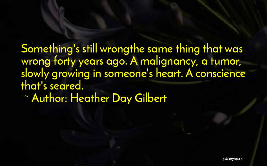 Heather Day Gilbert Quotes: Something's Still Wrongthe Same Thing That Was Wrong Forty Years Ago. A Malignancy, A Tumor, Slowly Growing In Someone's Heart.