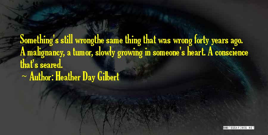 Heather Day Gilbert Quotes: Something's Still Wrongthe Same Thing That Was Wrong Forty Years Ago. A Malignancy, A Tumor, Slowly Growing In Someone's Heart.