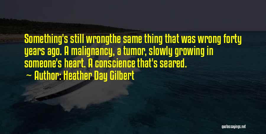 Heather Day Gilbert Quotes: Something's Still Wrongthe Same Thing That Was Wrong Forty Years Ago. A Malignancy, A Tumor, Slowly Growing In Someone's Heart.