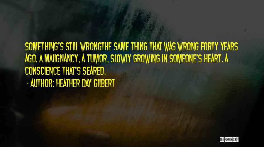 Heather Day Gilbert Quotes: Something's Still Wrongthe Same Thing That Was Wrong Forty Years Ago. A Malignancy, A Tumor, Slowly Growing In Someone's Heart.