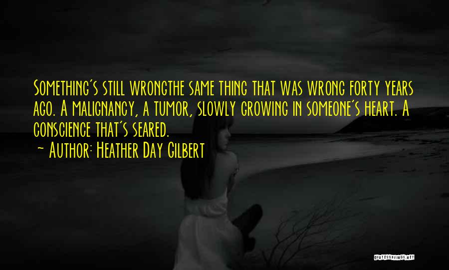 Heather Day Gilbert Quotes: Something's Still Wrongthe Same Thing That Was Wrong Forty Years Ago. A Malignancy, A Tumor, Slowly Growing In Someone's Heart.