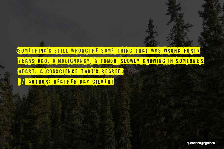 Heather Day Gilbert Quotes: Something's Still Wrongthe Same Thing That Was Wrong Forty Years Ago. A Malignancy, A Tumor, Slowly Growing In Someone's Heart.