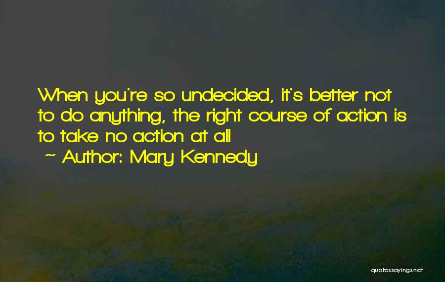 Mary Kennedy Quotes: When You're So Undecided, It's Better Not To Do Anything, The Right Course Of Action Is To Take No Action