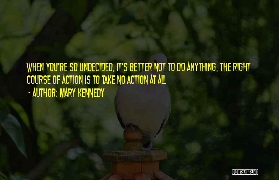 Mary Kennedy Quotes: When You're So Undecided, It's Better Not To Do Anything, The Right Course Of Action Is To Take No Action