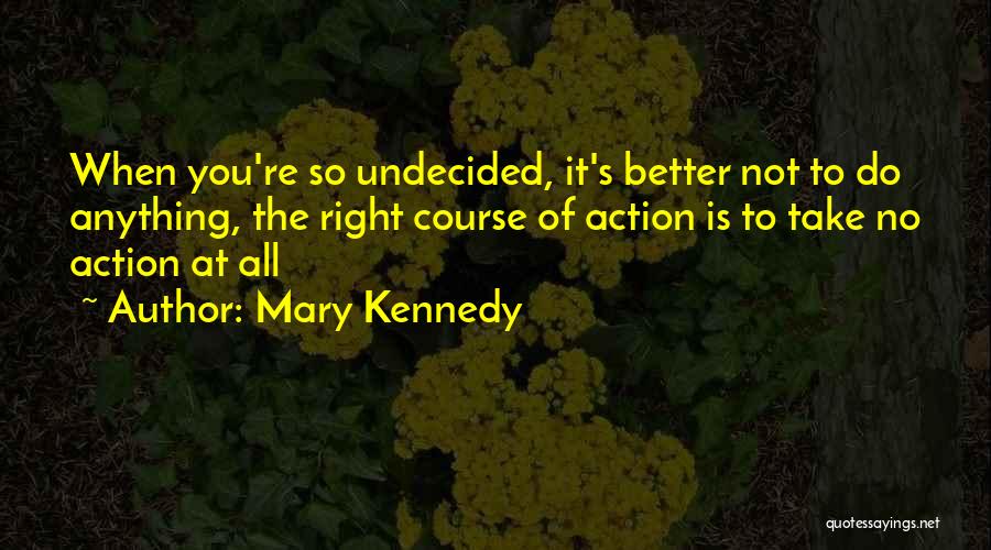 Mary Kennedy Quotes: When You're So Undecided, It's Better Not To Do Anything, The Right Course Of Action Is To Take No Action