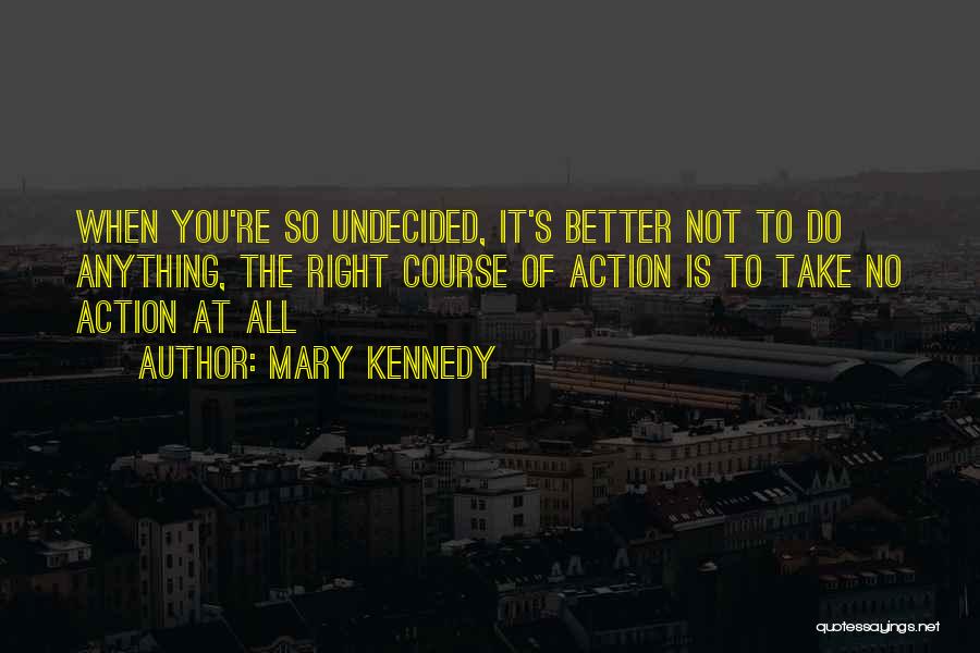 Mary Kennedy Quotes: When You're So Undecided, It's Better Not To Do Anything, The Right Course Of Action Is To Take No Action