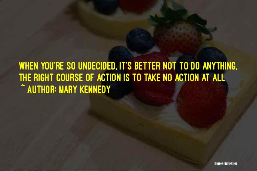 Mary Kennedy Quotes: When You're So Undecided, It's Better Not To Do Anything, The Right Course Of Action Is To Take No Action