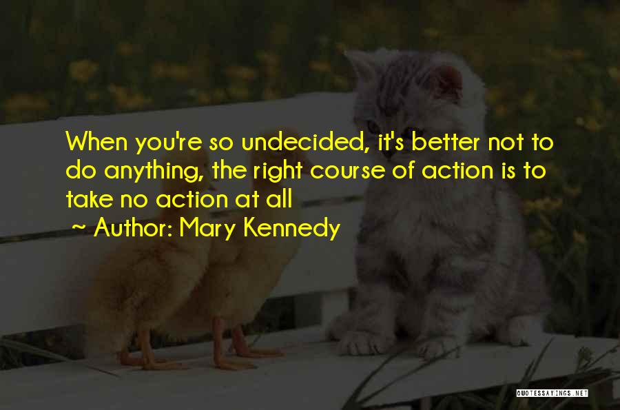 Mary Kennedy Quotes: When You're So Undecided, It's Better Not To Do Anything, The Right Course Of Action Is To Take No Action
