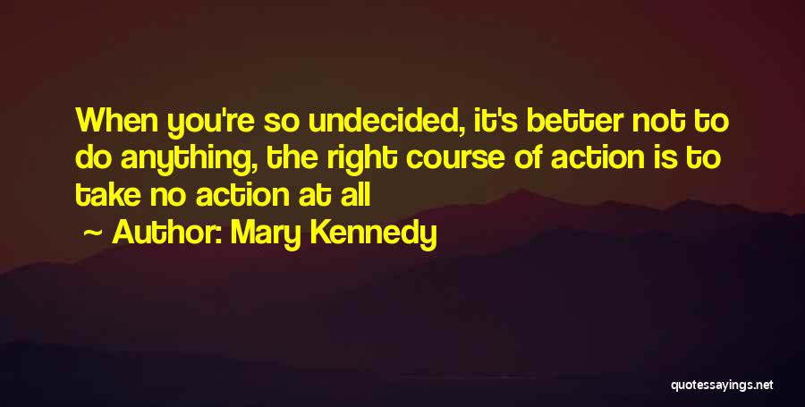 Mary Kennedy Quotes: When You're So Undecided, It's Better Not To Do Anything, The Right Course Of Action Is To Take No Action