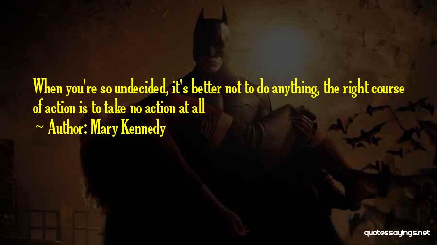 Mary Kennedy Quotes: When You're So Undecided, It's Better Not To Do Anything, The Right Course Of Action Is To Take No Action