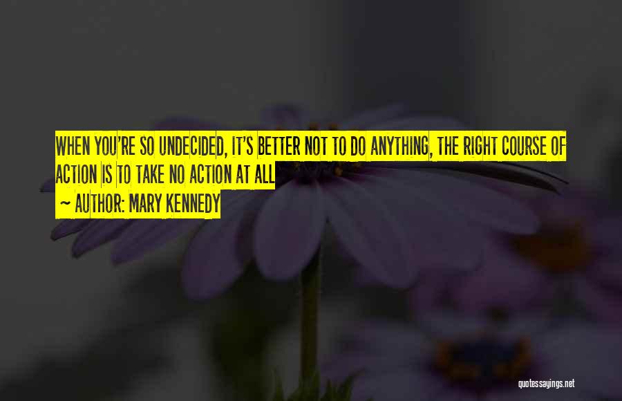 Mary Kennedy Quotes: When You're So Undecided, It's Better Not To Do Anything, The Right Course Of Action Is To Take No Action