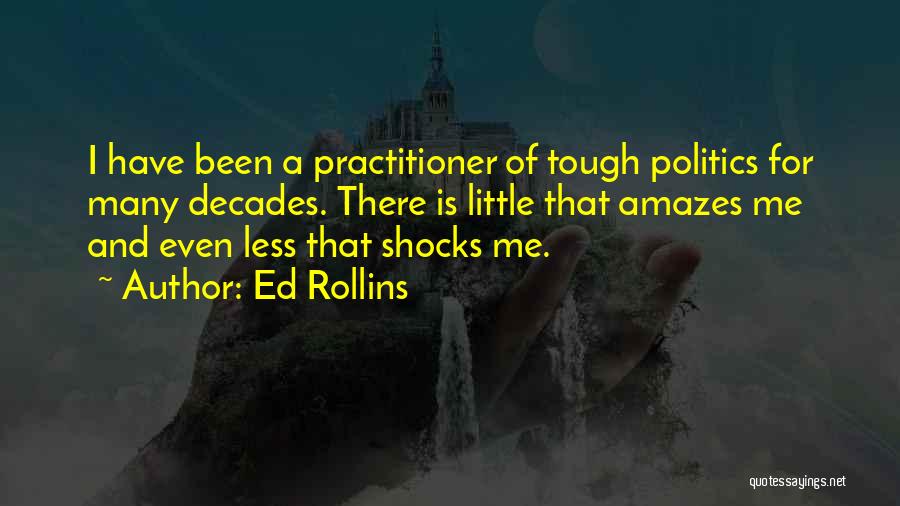 Ed Rollins Quotes: I Have Been A Practitioner Of Tough Politics For Many Decades. There Is Little That Amazes Me And Even Less