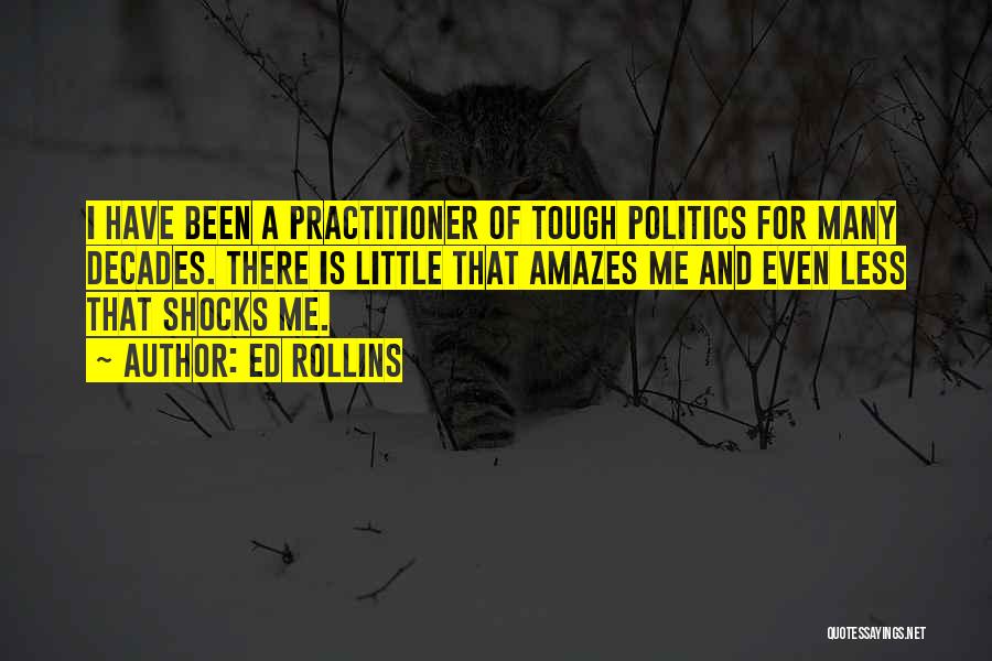 Ed Rollins Quotes: I Have Been A Practitioner Of Tough Politics For Many Decades. There Is Little That Amazes Me And Even Less