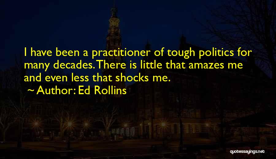 Ed Rollins Quotes: I Have Been A Practitioner Of Tough Politics For Many Decades. There Is Little That Amazes Me And Even Less