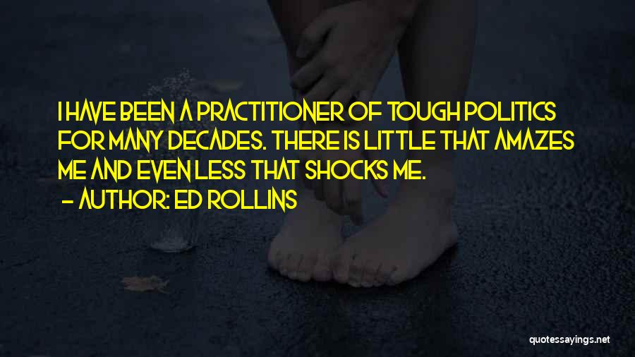 Ed Rollins Quotes: I Have Been A Practitioner Of Tough Politics For Many Decades. There Is Little That Amazes Me And Even Less