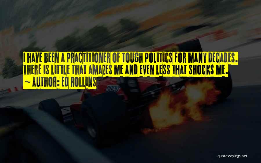 Ed Rollins Quotes: I Have Been A Practitioner Of Tough Politics For Many Decades. There Is Little That Amazes Me And Even Less