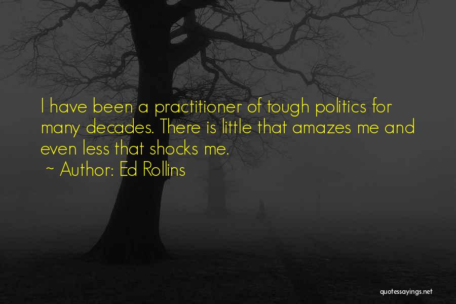Ed Rollins Quotes: I Have Been A Practitioner Of Tough Politics For Many Decades. There Is Little That Amazes Me And Even Less