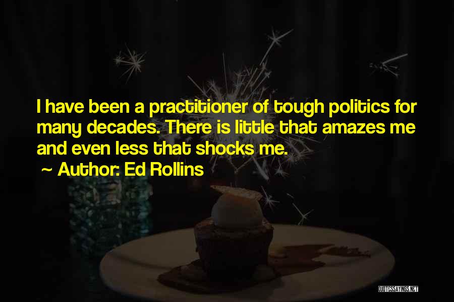 Ed Rollins Quotes: I Have Been A Practitioner Of Tough Politics For Many Decades. There Is Little That Amazes Me And Even Less