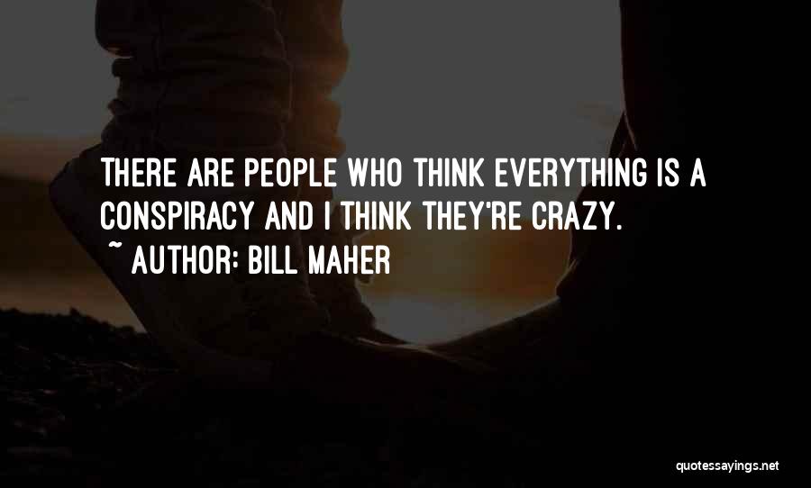 Bill Maher Quotes: There Are People Who Think Everything Is A Conspiracy And I Think They're Crazy.