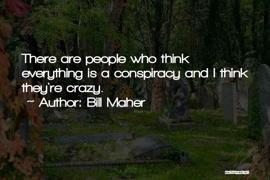 Bill Maher Quotes: There Are People Who Think Everything Is A Conspiracy And I Think They're Crazy.