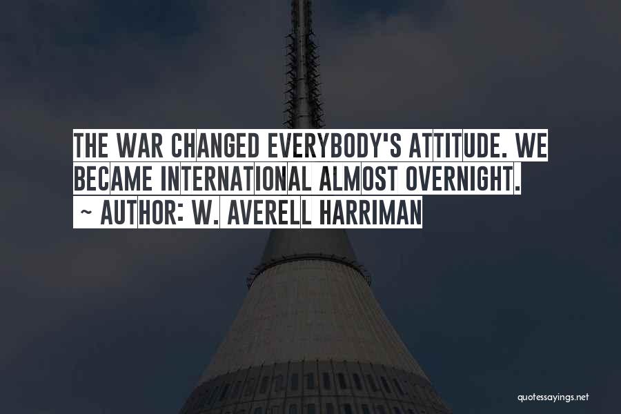 W. Averell Harriman Quotes: The War Changed Everybody's Attitude. We Became International Almost Overnight.