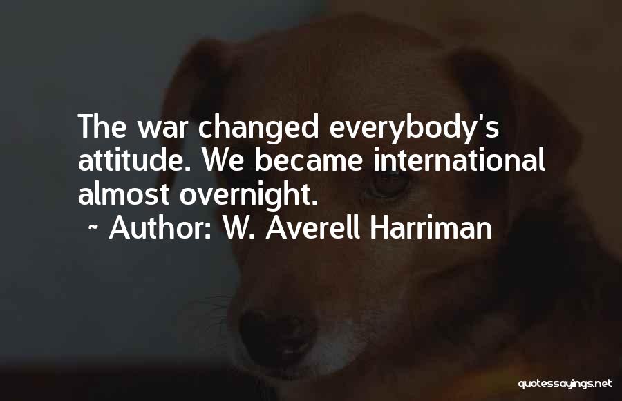 W. Averell Harriman Quotes: The War Changed Everybody's Attitude. We Became International Almost Overnight.