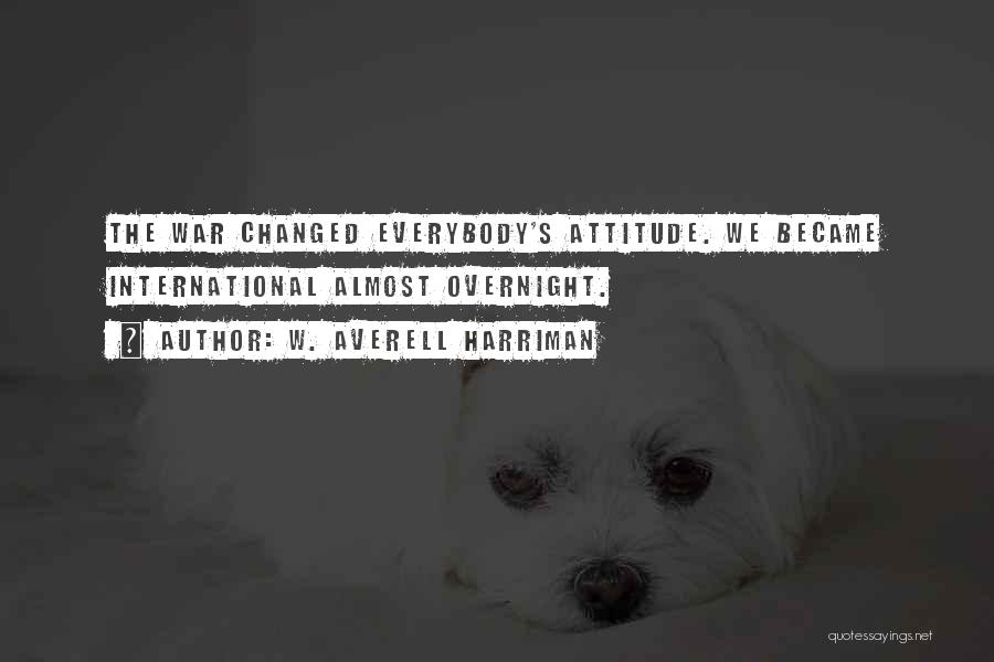 W. Averell Harriman Quotes: The War Changed Everybody's Attitude. We Became International Almost Overnight.